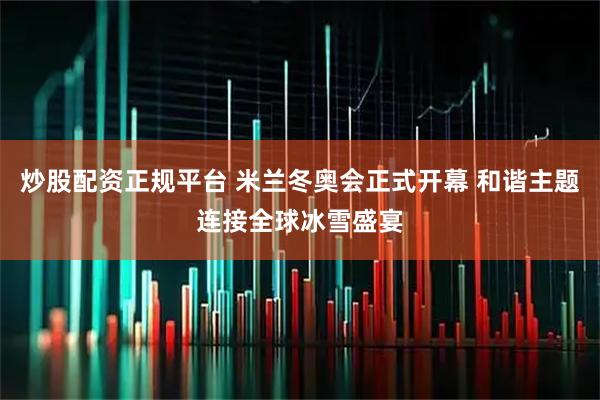 炒股配资正规平台 米兰冬奥会正式开幕 和谐主题连接全球冰雪盛宴