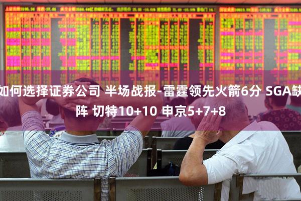 如何选择证券公司 半场战报-雷霆领先火箭6分 SGA缺阵 切特10+10 申京5+7+8