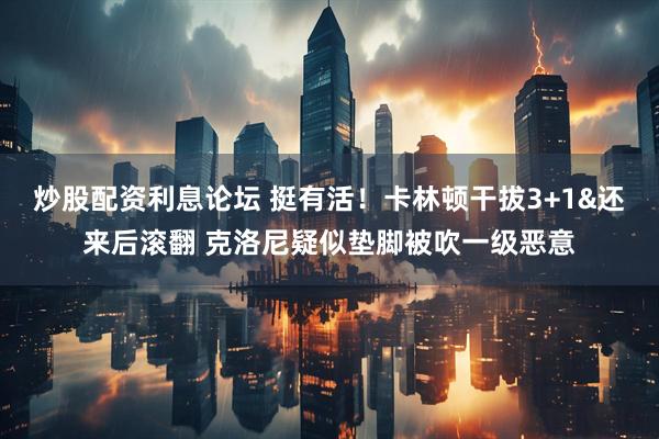 炒股配资利息论坛 挺有活！卡林顿干拔3+1&还来后滚翻 克洛尼疑似垫脚被吹一级恶意
