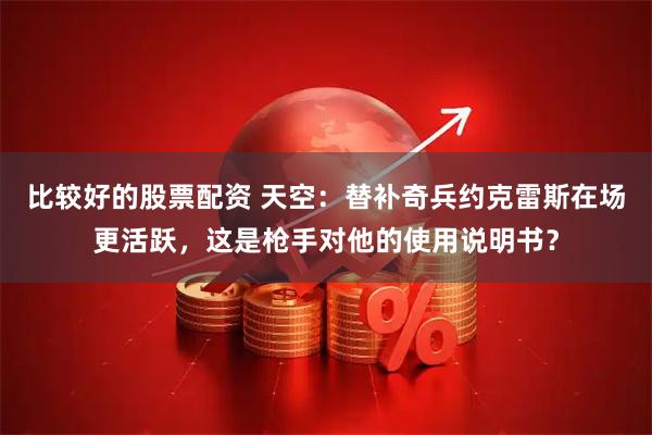 比较好的股票配资 天空：替补奇兵约克雷斯在场更活跃，这是枪手对他的使用说明书？