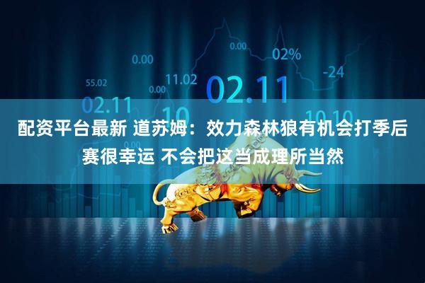 配资平台最新 道苏姆：效力森林狼有机会打季后赛很幸运 不会把这当成理所当然