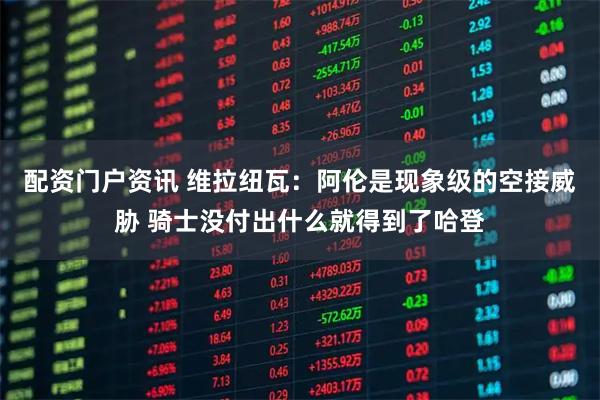 配资门户资讯 维拉纽瓦：阿伦是现象级的空接威胁 骑士没付出什么就得到了哈登