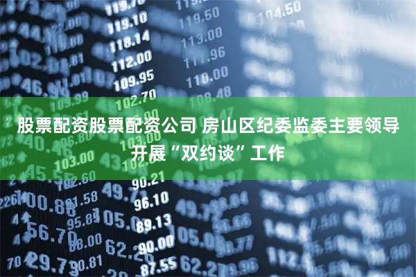 股票配资股票配资公司 房山区纪委监委主要领导开展“双约谈”工作