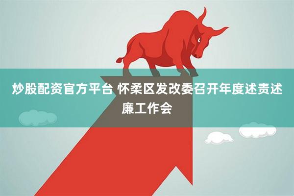 炒股配资官方平台 怀柔区发改委召开年度述责述廉工作会
