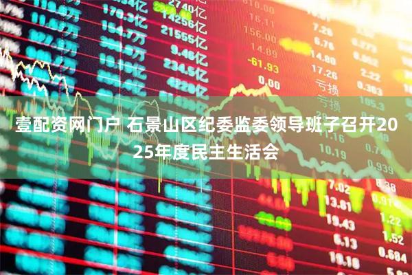 壹配资网门户 石景山区纪委监委领导班子召开2025年度民主生活会