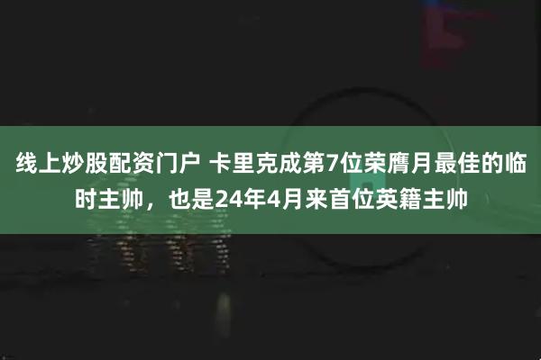 线上炒股配资门户 卡里克成第7位荣膺月最佳的临时主帅，也是24年4月来首位英籍主帅