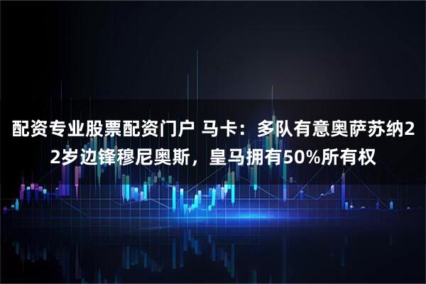 配资专业股票配资门户 马卡：多队有意奥萨苏纳22岁边锋穆尼奥斯，皇马拥有50%所有权