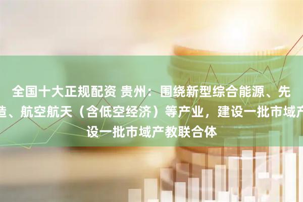 全国十大正规配资 贵州：围绕新型综合能源、先进装备制造、航空航天（含低空经济）等产业，建设一批市域产教联合体