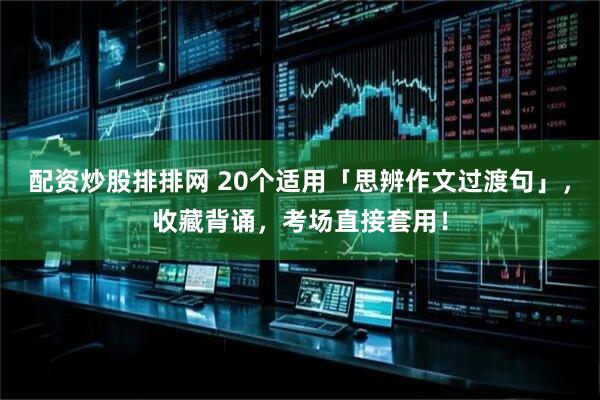 配资炒股排排网 20个适用「思辨作文过渡句」，收藏背诵，考场直接套用！