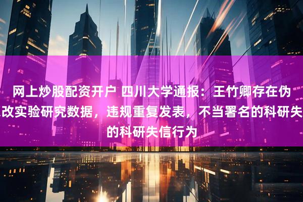 网上炒股配资开户 四川大学通报：王竹卿存在伪造、篡改实验研究数据，违规重复发表，不当署名的科研失信行为