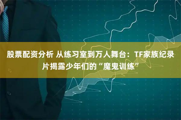 股票配资分析 从练习室到万人舞台：TF家族纪录片揭露少年们的“魔鬼训练”