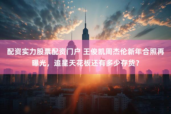 配资实力股票配资门户 王俊凯周杰伦新年合照再曝光，追星天花板还有多少存货？