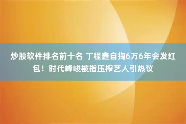 炒股软件排名前十名 丁程鑫自掏6万6年会发红包！时代峰峻被指压榨艺人引热议