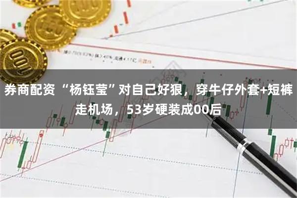 券商配资 “杨钰莹”对自己好狠，穿牛仔外套+短裤走机场，53岁硬装成00后