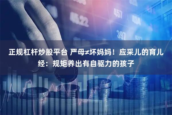 正规杠杆炒股平台 严母≠坏妈妈！应采儿的育儿经：规矩养出有自驱力的孩子