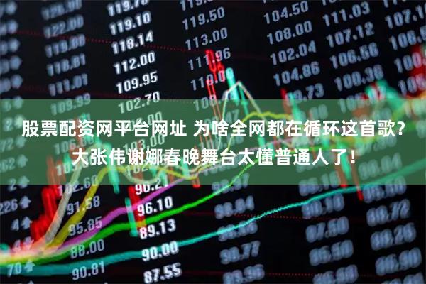 股票配资网平台网址 为啥全网都在循环这首歌？大张伟谢娜春晚舞台太懂普通人了！