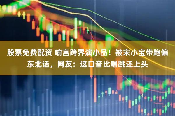 股票免费配资 喻言跨界演小品！被宋小宝带跑偏东北话，网友：这口音比唱跳还上头