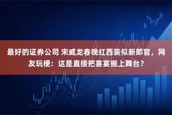最好的证券公司 宋威龙春晚红西装似新郎官，网友玩梗：这是直接把喜宴搬上舞台？