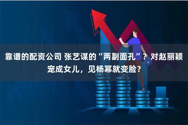 靠谱的配资公司 张艺谋的“两副面孔”？对赵丽颖宠成女儿，见杨幂就变脸？