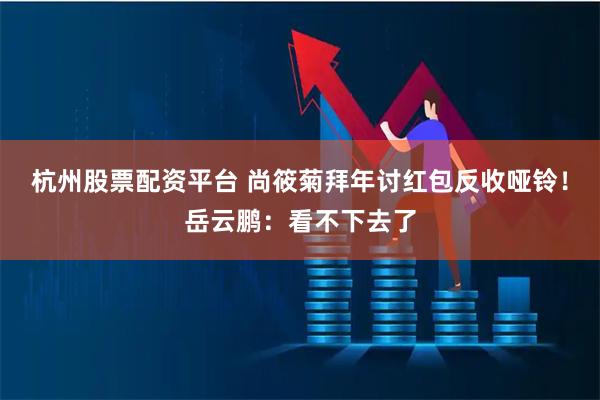 杭州股票配资平台 尚筱菊拜年讨红包反收哑铃！岳云鹏：看不下去了