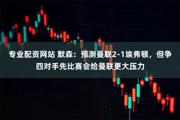 专业配资网站 默森：预测曼联2-1埃弗顿，但争四对手先比赛会给曼联更大压力