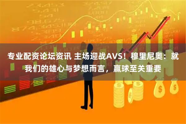 专业配资论坛资讯 主场迎战AVS！穆里尼奥：就我们的雄心与梦想而言，赢球至关重要