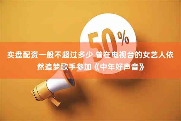 实盘配资一般不超过多少 曾在电视台的女艺人依然追梦歌手参加《中年好声音》