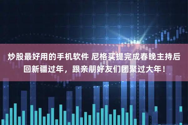 炒股最好用的手机软件 尼格买提完成春晚主持后回新疆过年，跟亲朋好友们团聚过大年！