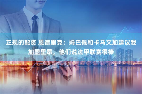 正规的配资 恩德里克：姆巴佩和卡马文加建议我加盟里昂，他们说法甲联赛很棒