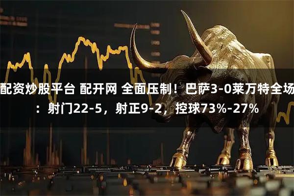 配资炒股平台 配开网 全面压制！巴萨3-0莱万特全场：射门22-5，射正9-2，控球73%-27%