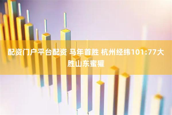 配资门户平台配资 马年首胜 杭州经纬101:77大胜山东蜜獾