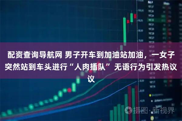 配资查询导航网 男子开车到加油站加油，一女子突然站到车头进行“人肉插队” 无语行为引发热议