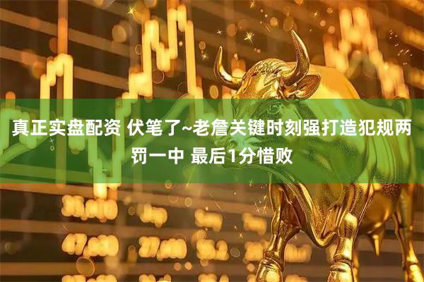 真正实盘配资 伏笔了~老詹关键时刻强打造犯规两罚一中 最后1分惜败