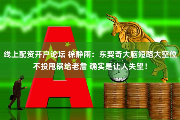 线上配资开户论坛 徐静雨：东契奇大脑短路大空位不投甩锅给老詹 确实是让人失望！