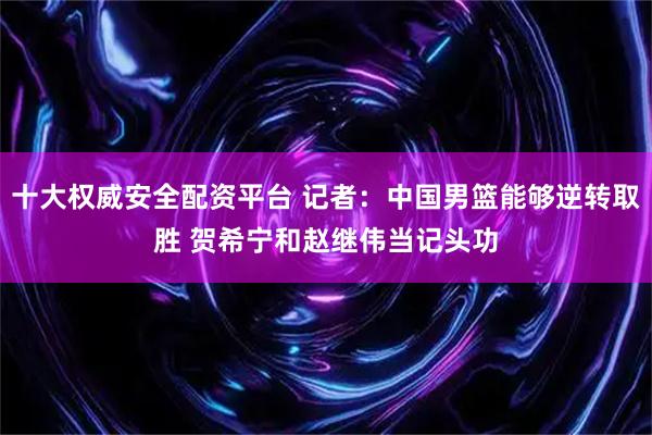 十大权威安全配资平台 记者：中国男篮能够逆转取胜 贺希宁和赵继伟当记头功