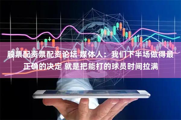 股票配资票配资论坛 媒体人：我们下半场做得最正确的决定 就是把能打的球员时间拉满