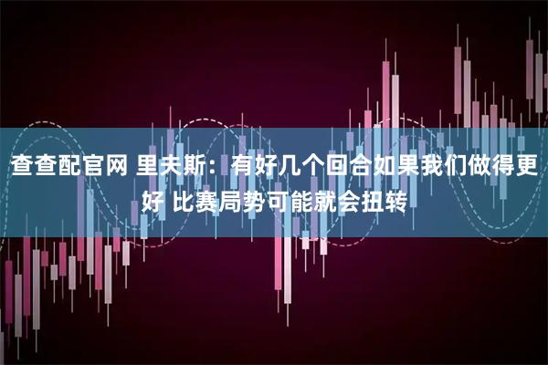 查查配官网 里夫斯：有好几个回合如果我们做得更好 比赛局势可能就会扭转