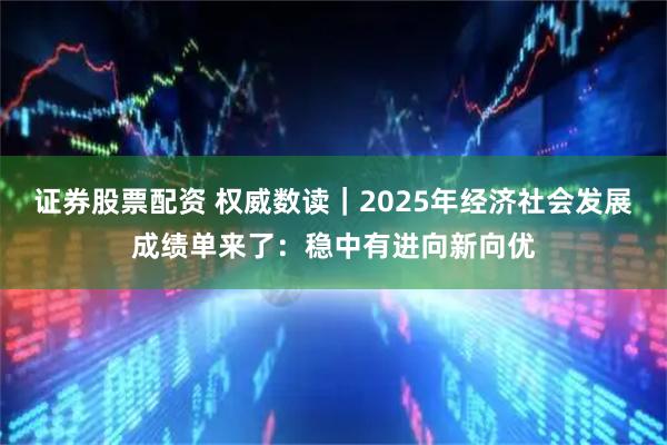 证券股票配资 权威数读｜2025年经济社会发展成绩单来了：稳中有进向新向优