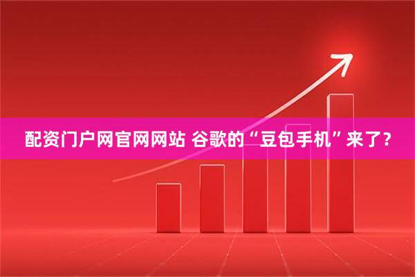配资门户网官网网站 谷歌的“豆包手机”来了？