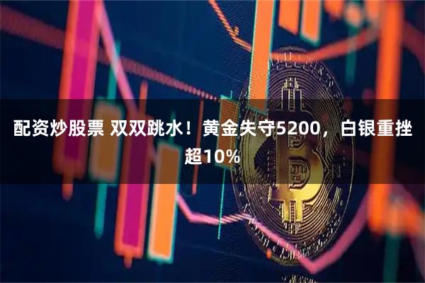 配资炒股票 双双跳水！黄金失守5200，白银重挫超10%