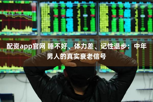 配资app官网 睡不好、体力差、记性退步：中年男人的真实衰老信号