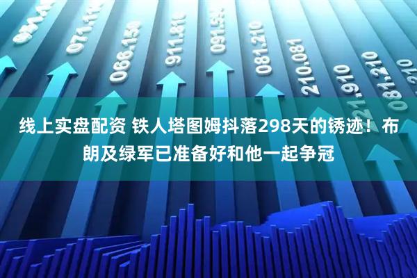 线上实盘配资 铁人塔图姆抖落298天的锈迹！布朗及绿军已准备好和他一起争冠