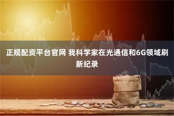 正规配资平台官网 我科学家在光通信和6G领域刷新纪录