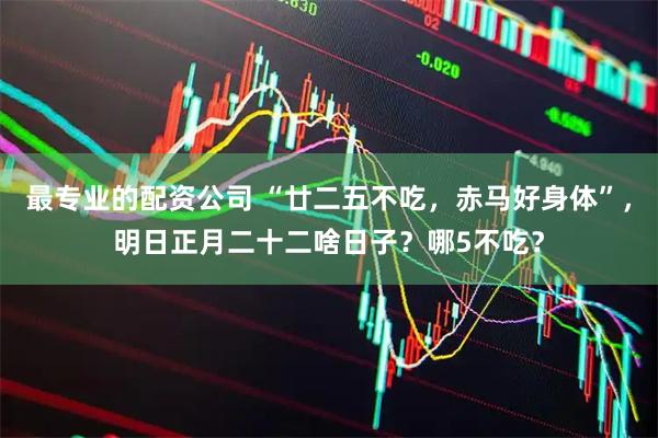 最专业的配资公司 “廿二五不吃，赤马好身体”，明日正月二十二啥日子？哪5不吃？