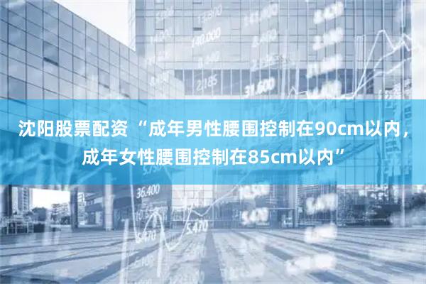 沈阳股票配资 “成年男性腰围控制在90cm以内，成年女性腰围控制在85cm以内”