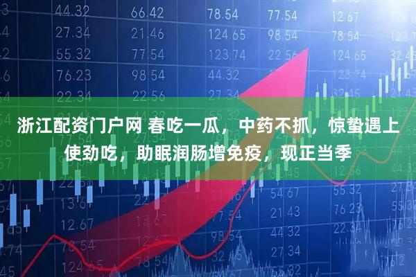 浙江配资门户网 春吃一瓜，中药不抓，惊蛰遇上使劲吃，助眠润肠增免疫，现正当季