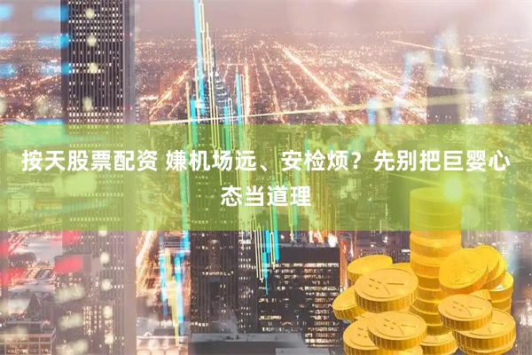 按天股票配资 嫌机场远、安检烦？先别把巨婴心态当道理