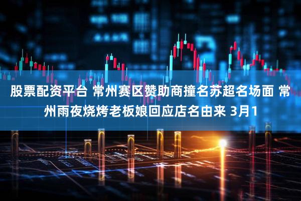 股票配资平台 常州赛区赞助商撞名苏超名场面 常州雨夜烧烤老板娘回应店名由来 3月1