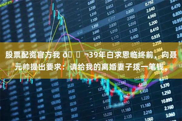 股票配资官方我 🌬39年白求恩临终前，向聂元帅提出要求：请给我的离婚妻子拨一笔钱。