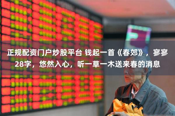 正规配资门户炒股平台 钱起一首《春郊》，寥寥28字，悠然入心，听一草一木送来春的消息